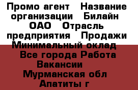 Промо-агент › Название организации ­ Билайн, ОАО › Отрасль предприятия ­ Продажи › Минимальный оклад ­ 1 - Все города Работа » Вакансии   . Мурманская обл.,Апатиты г.